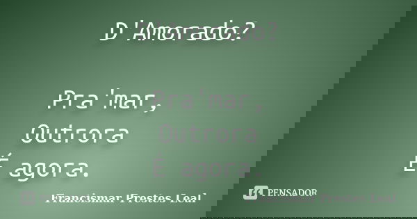 D'Amorado? Pra'mar, Outrora É agora.... Frase de Francismar Prestes Leal.