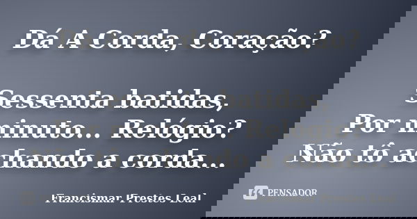 Dá A Corda, Coração? Sessenta batidas, Por minuto... Relógio? Não tô achando a corda...... Frase de Francismar Prestes Leal.