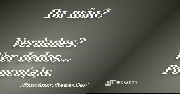 Da mão? Verdades? Ver dedos... Pouco(a)s.... Frase de Francismar Prestes Leal.