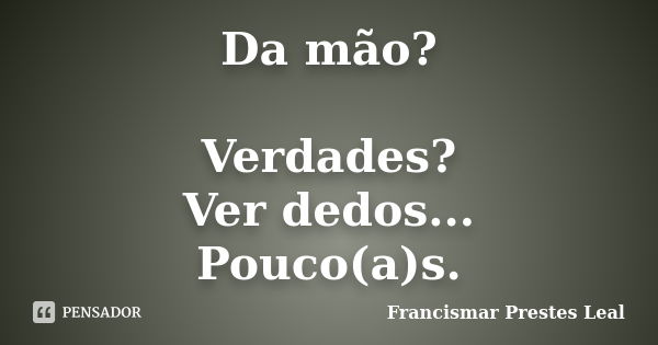 Da mão? Verdades? Ver dedos... Pouco(a)s.... Frase de Francismar Prestes Leal.