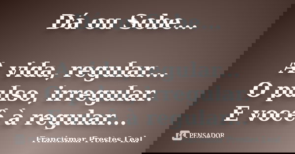 Dá ou Sobe... A vida, regular... O pulso, irregular. E você à regular...... Frase de Francismar Prestes Leal.