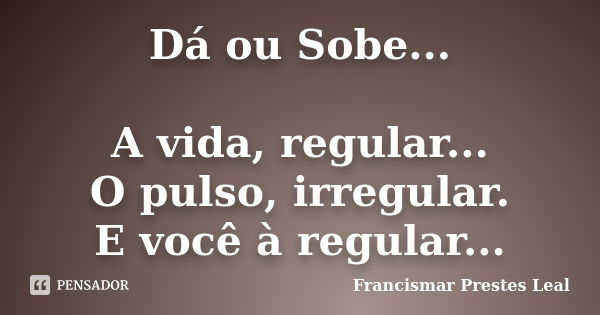 Dá ou Sobe... A vida, regular... O pulso, irregular. E você à regular...... Frase de Francismar Prestes Leal.