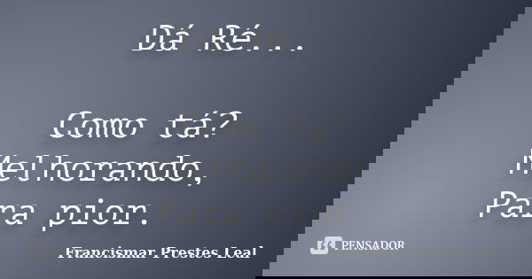 Dá Ré... Como tá? Melhorando, Para pior.... Frase de Francismar Prestes Leal.