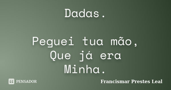 Dadas. Peguei tua mão, Que já era Minha.... Frase de Francismar Prestes Leal.