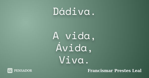 Dádiva. A vida, Ávida, Viva.... Frase de Francismar Prestes Leal.