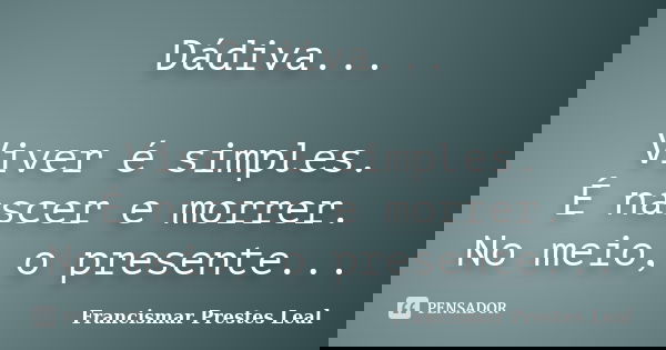Dádiva... Viver é simples. É nascer e morrer. No meio, o presente...... Frase de Francismar Prestes Leal.