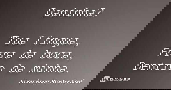 Daninha? Tua língua, Fora da boca, Dentro da minha.... Frase de Francismar Prestes Leal.