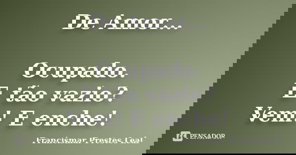 De Amor... Ocupado. E tão vazio? Vem! E enche!... Frase de Francismar Prestes Leal.
