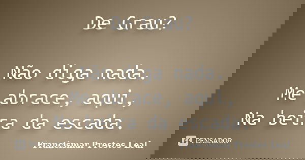 De Grau? Não diga nada. Me abrace, aqui, Na beira da escada.... Frase de Francismar Prestes Leal.