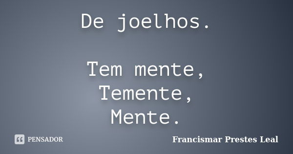 De joelhos. Tem mente, Temente, Mente.... Frase de Francismar Prestes Leal.