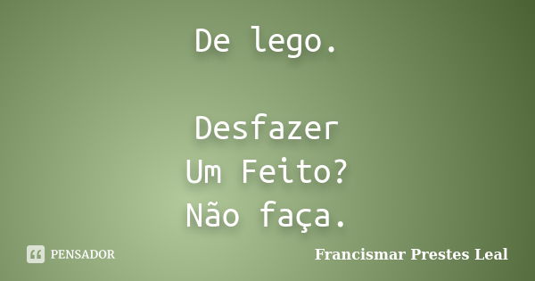 De lego. Desfazer Um Feito? Não faça.... Frase de Francismar Prestes Leal.