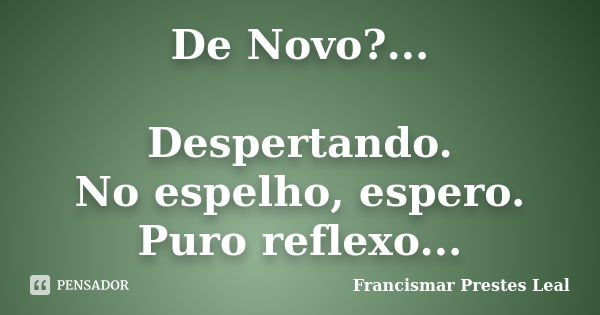 De Novo?... Despertando. No espelho, espero. Puro reflexo...... Frase de Francismar Prestes Leal.