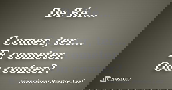De Ré... Comer, ter... E cometer. Ou conter?... Frase de Francismar Prestes Leal.