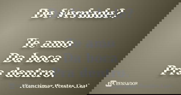 De Verdade? Te amo Da boca Pra dentro.... Frase de Francismar Prestes Leal.