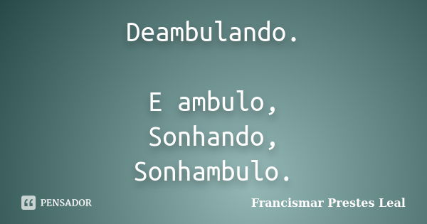 Deambulando. E ambulo, Sonhando, Sonhambulo.... Frase de Francismar Prestes Leal.