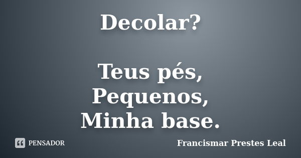 Decolar? Teus pés, Pequenos, Minha base.... Frase de Francismar Prestes Leal.