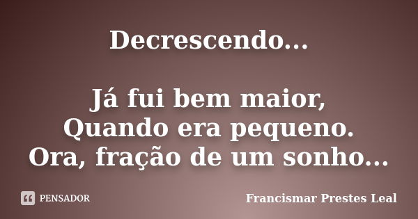 Decrescendo... Já fui bem maior, Quando era pequeno. Ora, fração de um sonho...... Frase de Francismar Prestes Leal.