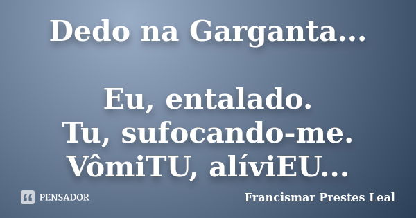 Dedo na Garganta... Eu, entalado. Tu, sufocando-me. VômiTU, alíviEU...... Frase de Francismar Prestes Leal.