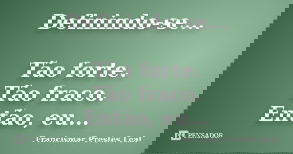 Definindo-se... Tão forte. Tão fraco. Então, eu...... Frase de Francismar Prestes Leal.
