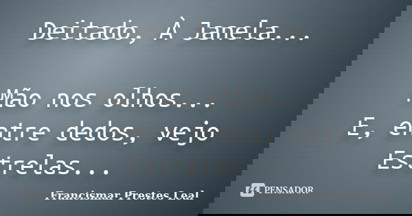 Deitado, À Janela... Mão nos olhos... E, entre dedos, vejo Estrelas...... Frase de Francismar Prestes Leal.