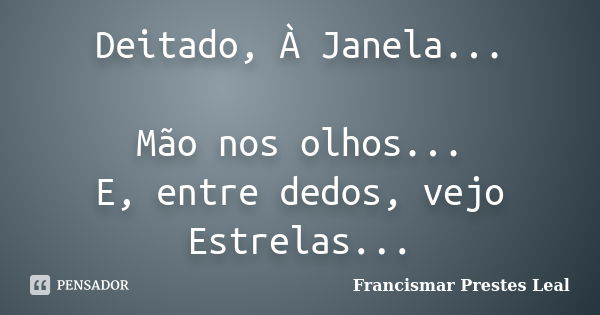 Deitado, À Janela... Mão nos olhos... E, entre dedos, vejo Estrelas...... Frase de Francismar Prestes Leal.