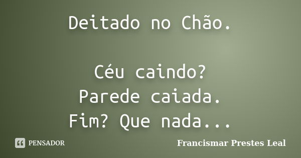 Deitado no Chão. Céu caindo? Parede caiada. Fim? Que nada...... Frase de Francismar Prestes Leal.