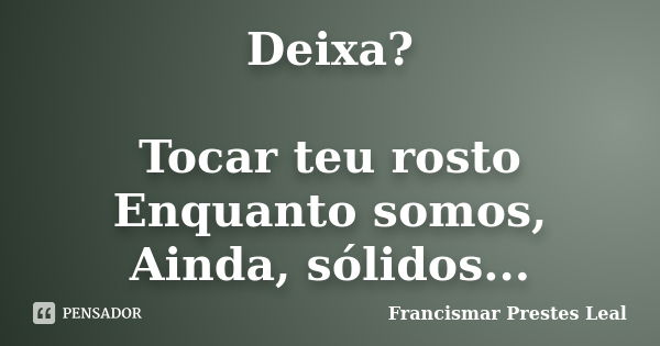 Deixa? Tocar teu rosto Enquanto somos, Ainda, sólidos...... Frase de Francismar Prestes Leal.