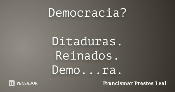 Democracia? Ditaduras. Reinados. Demo...ra.... Frase de Francismar Prestes Leal.