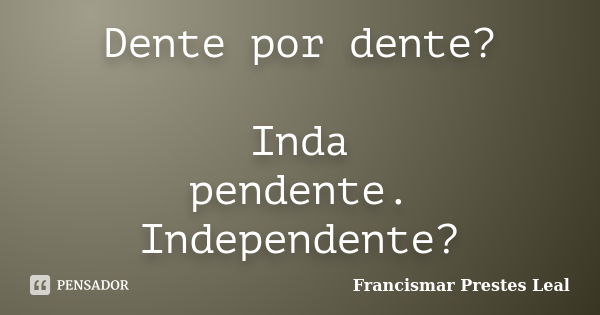 Dente por dente? Inda pendente. Independente?... Frase de Francismar Prestes Leal.