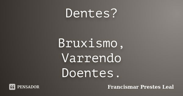 Dentes? Bruxismo, Varrendo Doentes.... Frase de Francismar Prestes Leal.