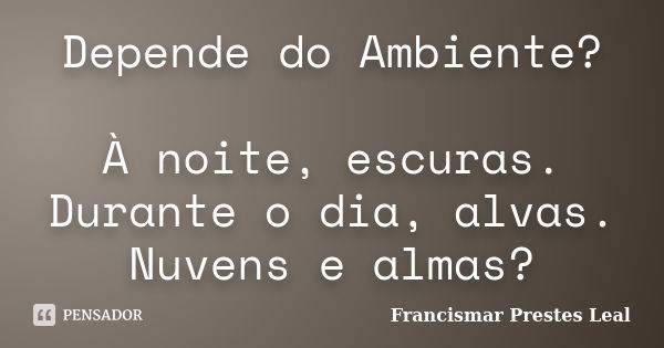 Depende do Ambiente? À noite, escuras. Durante o dia, alvas. Nuvens e almas?... Frase de Francismar Prestes Leal.