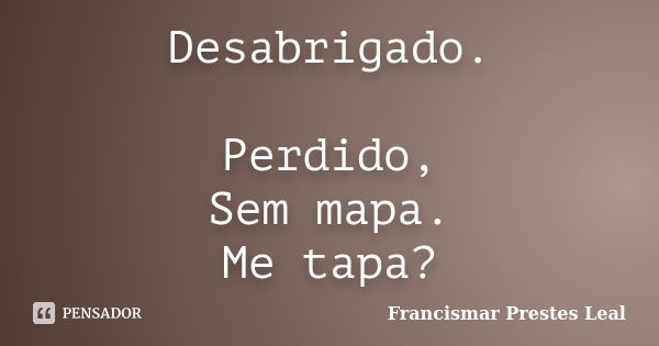 Desabrigado. Perdido, Sem mapa. Me tapa?... Frase de Francismar Prestes Leal.