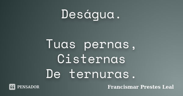 Deságua. Tuas pernas, Cisternas De ternuras.... Frase de Francismar Prestes Leal.