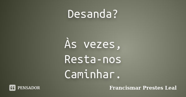 Desanda? Às vezes, Resta-nos Caminhar.... Frase de Francismar Prestes Leal.