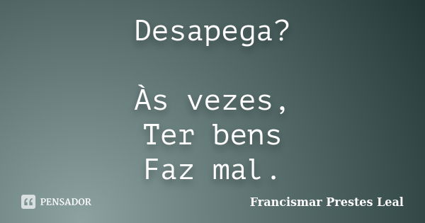 Desapega? Às vezes, Ter bens Faz mal.... Frase de Francismar Prestes Leal.