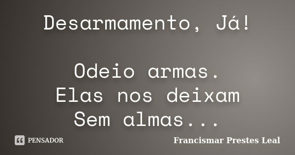 Desarmamento, Já! Odeio armas. Elas nos deixam Sem almas...... Frase de Francismar Prestes Leal.