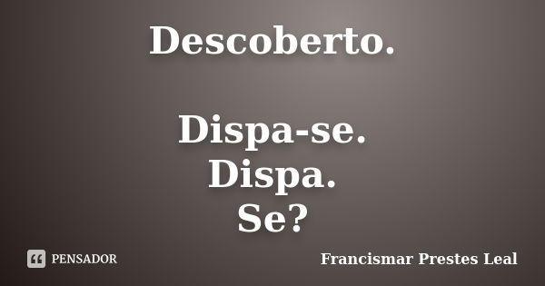 Descoberto. Dispa-se. Dispa. Se?... Frase de Francismar Prestes Leal.