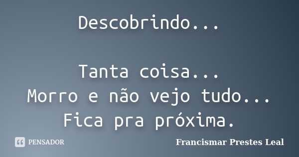 Descobrindo... Tanta coisa... Morro e não vejo tudo... Fica pra próxima.... Frase de Francismar Prestes Leal.