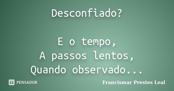 Desconfiado? E o tempo, A passos lentos, Quando observado...... Frase de Francismar Prestes Leal.