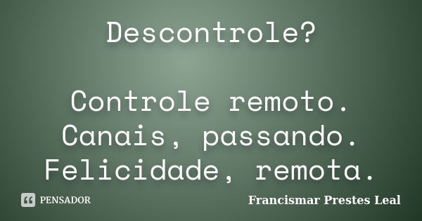 Descontrole? Controle remoto. Canais, passando. Felicidade, remota.... Frase de Francismar Prestes Leal.