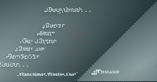 Desejando... Quero / Amar Teu Corpo / Como um Perfeito / Louco...... Frase de Francismar Prestes Leal.