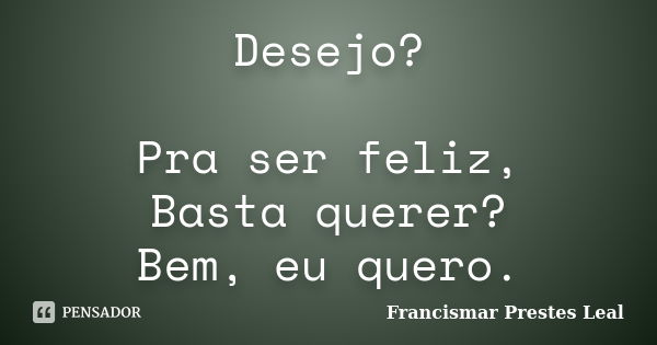 Desejo? Pra ser feliz, Basta querer? Bem, eu quero.... Frase de Francismar Prestes Leal.