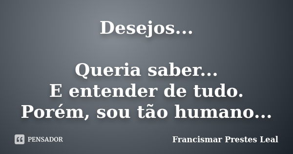 Desejos... Queria saber... E entender de tudo. Porém, sou tão humano...... Frase de Francismar Prestes Leal.