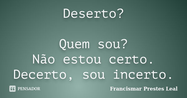 Deserto? Quem sou? Não estou certo. Decerto, sou incerto.... Frase de Francismar Prestes Leal.