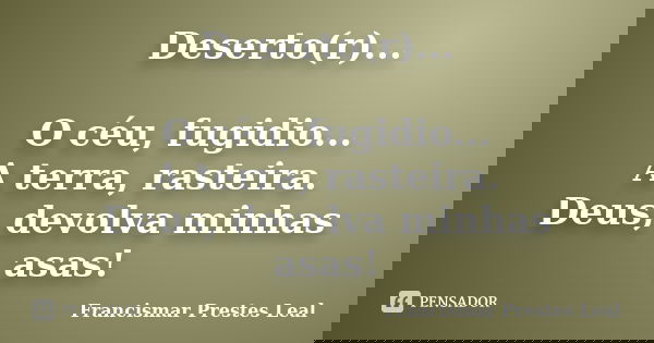 Deserto(r)... O céu, fugidio... A terra, rasteira. Deus, devolva minhas asas!... Frase de Francismar Prestes Leal.