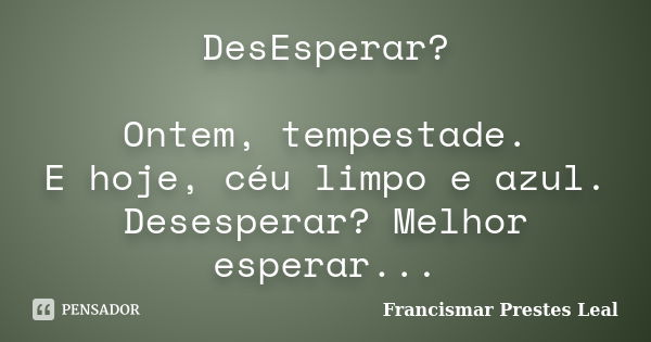 DesEsperar? Ontem, tempestade. E hoje, céu limpo e azul. Desesperar? Melhor esperar...... Frase de Francismar Prestes Leal.