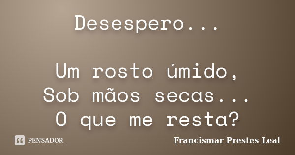 Desespero... Um rosto úmido, Sob mãos secas... O que me resta?... Frase de Francismar Prestes Leal.