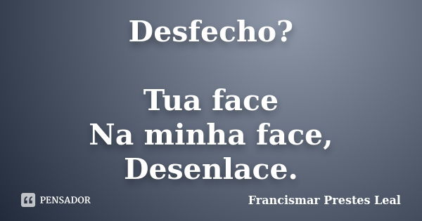 Desfecho? Tua face Na minha face, Desenlace.... Frase de Francismar Prestes Leal.