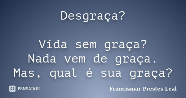 Desgraça? Vida sem graça? Nada vem de graça. Mas, qual é sua graça?... Frase de Francismar Prestes Leal.