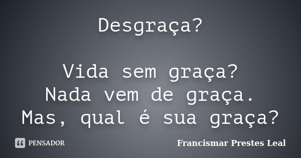 Desgraça? Vida sem graça? Nada vem de graça. Mas, qual é sua graça?... Frase de Francismar Prestes Leal.